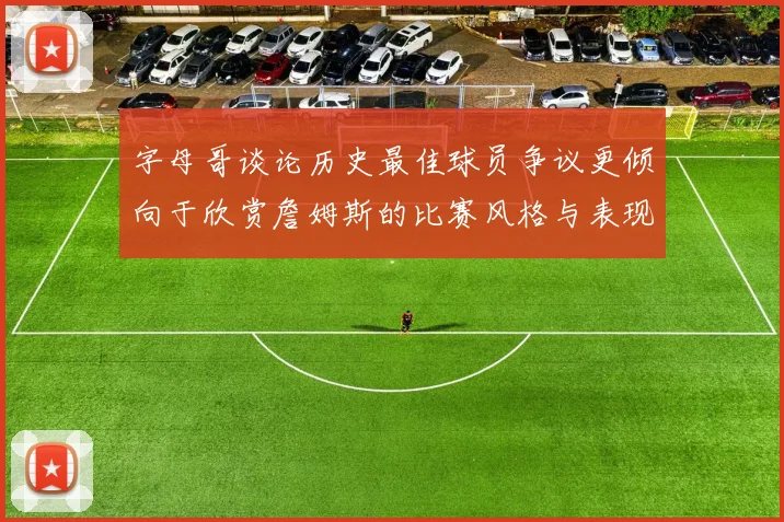 字母哥谈论历史最佳球员争议更倾向于欣赏詹姆斯的比赛风格与表现