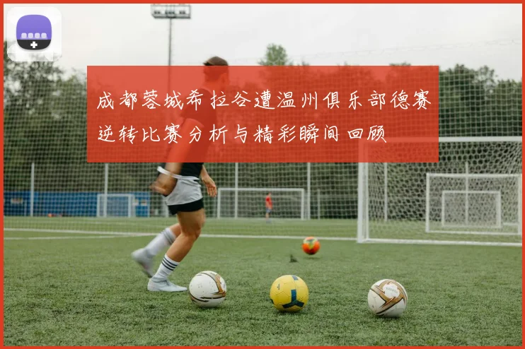 成都蓉城希拉谷遭温州俱乐部德赛逆转比赛分析与精彩瞬间回顾