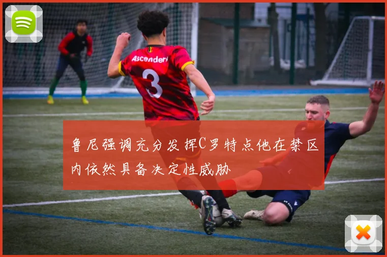 鲁尼强调充分发挥C罗特点他在禁区内依然具备决定性威胁