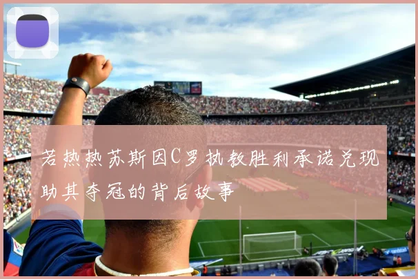 若热热苏斯因C罗执教胜利承诺兑现助其夺冠的背后故事