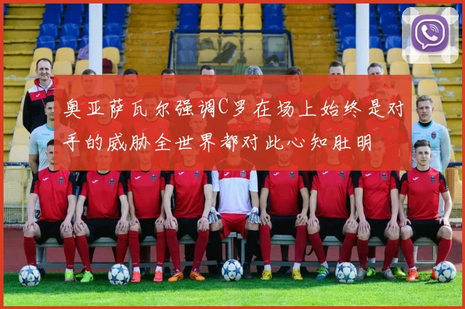 奥亚萨瓦尔强调C罗在场上始终是对手的威胁全世界都对此心知肚明