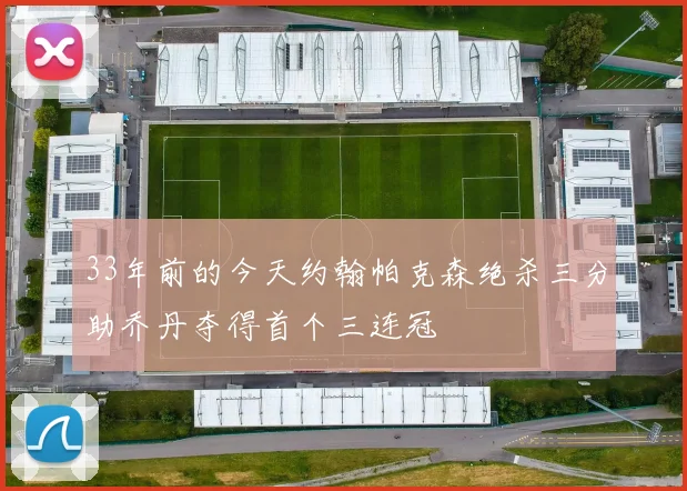 33年前的今天约翰帕克森绝杀三分助乔丹夺得首个三连冠